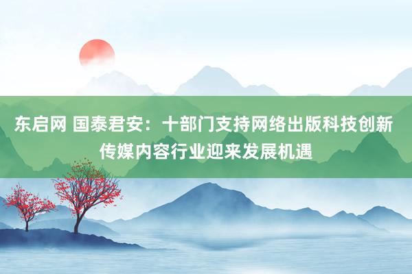 东启网 国泰君安：十部门支持网络出版科技创新 传媒内容行业迎来发展机遇
