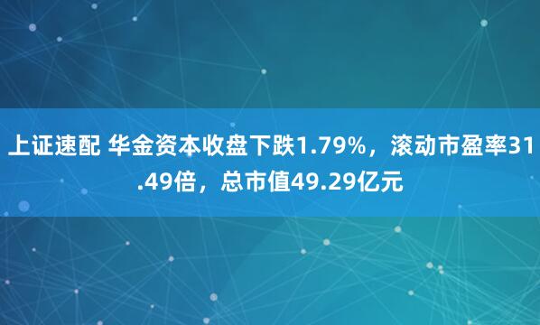上证速配 华金资本收盘下跌1.79%，滚动市盈率31.49倍，总市值49.29亿元