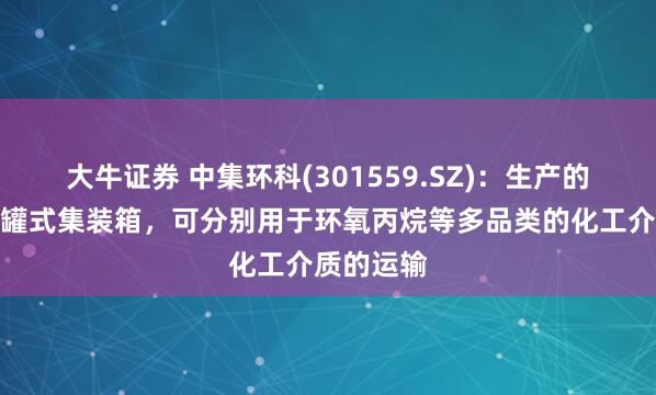 大牛证券 中集环科(301559.SZ)：生产的不同种类罐式集装箱，可分别用于环氧丙烷等多品类的化工介质的运输