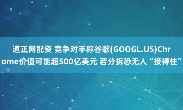 道正网配资 竞争对手称谷歌(GOOGL.US)Chrome价值可能超500亿美元 若分拆恐无人“接得住”