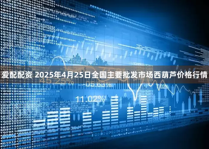 爱配配资 2025年4月25日全国主要批发市场西葫芦价格行情
