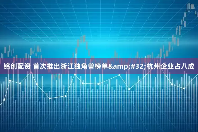 铭创配资 首次推出浙江独角兽榜单&#32;杭州企业占八成