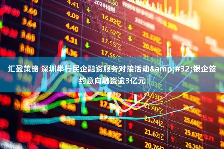 汇盈策略 深圳举行民企融资服务对接活动&#32;银企签约意向融资逾3亿元