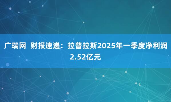 广瑞网  财报速递：拉普拉斯2025年一季度净利润2.52亿元