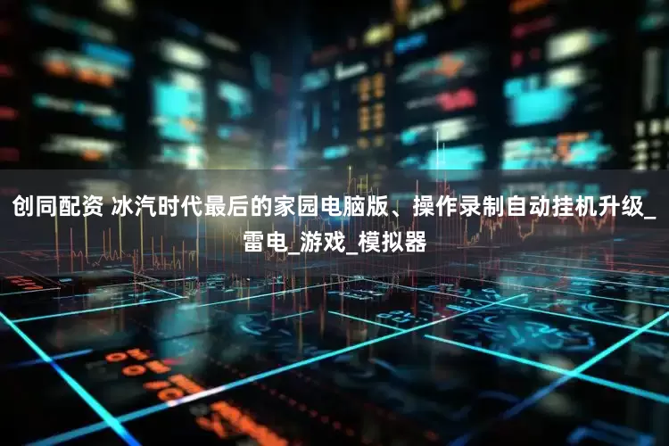 创同配资 冰汽时代最后的家园电脑版、操作录制自动挂机升级_雷电_游戏_模拟器
