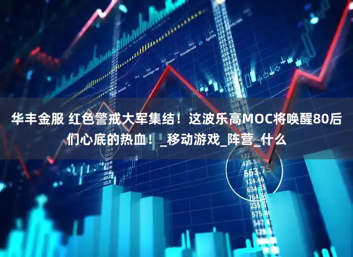 华丰金服 红色警戒大军集结！这波乐高MOC将唤醒80后们心底的热血！_移动游戏_阵营_什么
