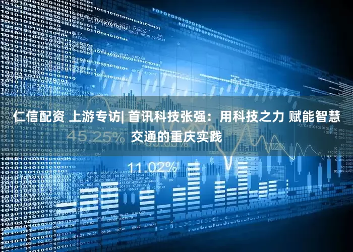 仁信配资 上游专访| 首讯科技张强：用科技之力 赋能智慧交通的重庆实践