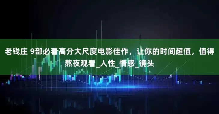 老钱庄 9部必看高分大尺度电影佳作，让你的时间超值，值得熬夜观看_人性_情感_镜头