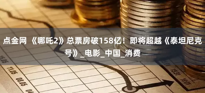 点金网 《哪吒2》总票房破158亿！即将超越《泰坦尼克号》_电影_中国_消费