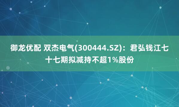 御龙优配 双杰电气(300444.SZ)：君弘钱江七十七期拟减持不超1%股份