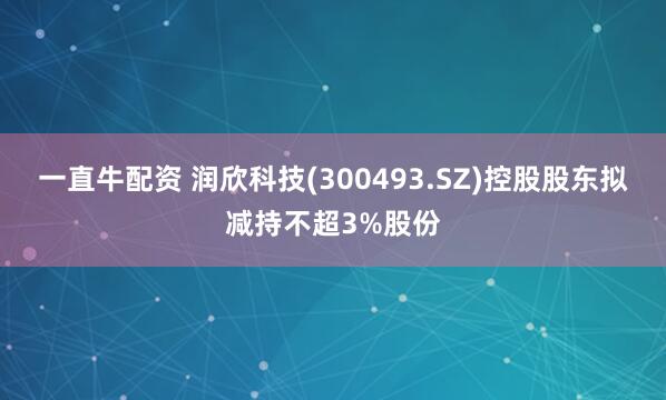 一直牛配资 润欣科技(300493.SZ)控股股东拟减持不超3%股份