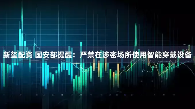新玺配资 国安部提醒：严禁在涉密场所使用智能穿戴设备