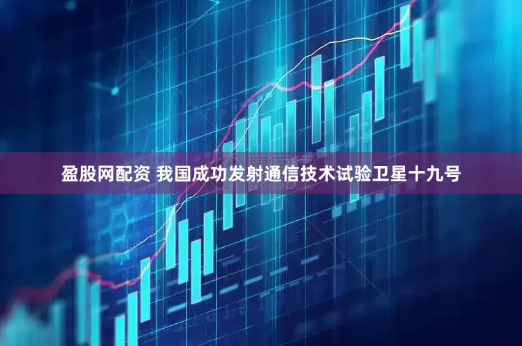 盈股网配资 我国成功发射通信技术试验卫星十九号