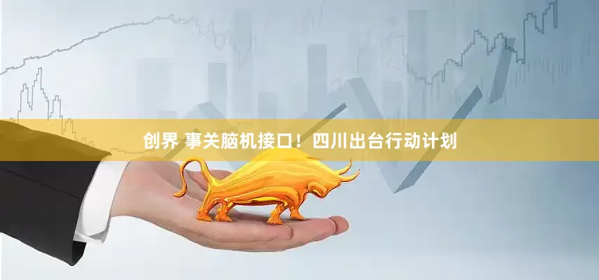 创界 事关脑机接口！四川出台行动计划