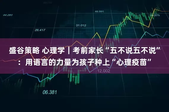 盛谷策略 心理学｜考前家长“五不说五不说”：用语言的力量为孩子种上“心理疫苗”