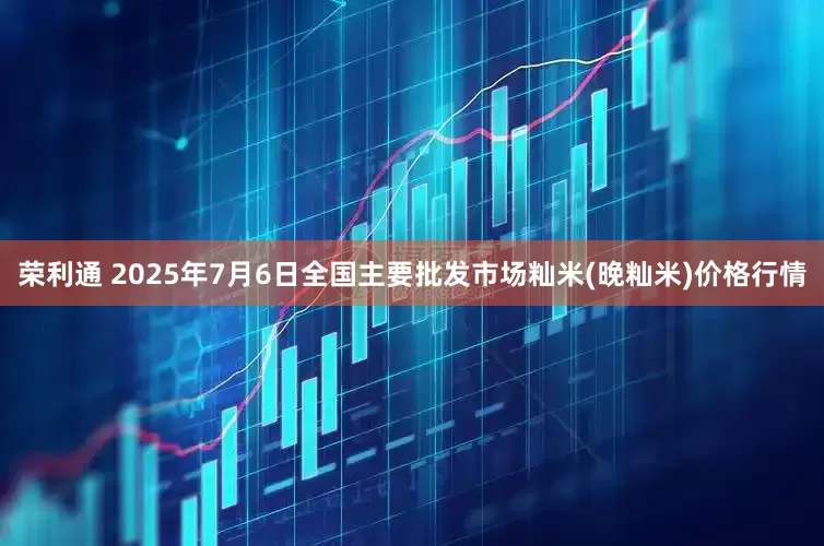 荣利通 2025年7月6日全国主要批发市场籼米(晚籼米)价格行情