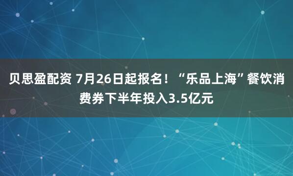 贝思盈配资 7月26日起报名！“乐品上海”餐饮消费券下半年投入3.5亿元
