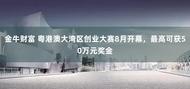 金牛财富 粤港澳大湾区创业大赛8月开幕，最高可获50万元奖金