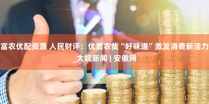 富农优配资源 人民财评：优质农货“好味道”激发消费新活力_大皖新闻 | 安徽网