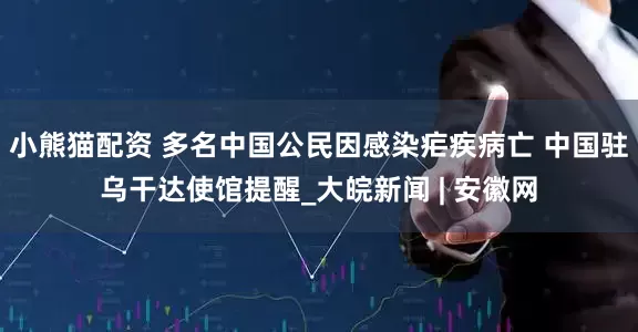小熊猫配资 多名中国公民因感染疟疾病亡 中国驻乌干达使馆提醒_大皖新闻 | 安徽网