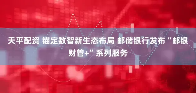 天平配资 锚定数智新生态布局 邮储银行发布“邮银财管+”系列服务