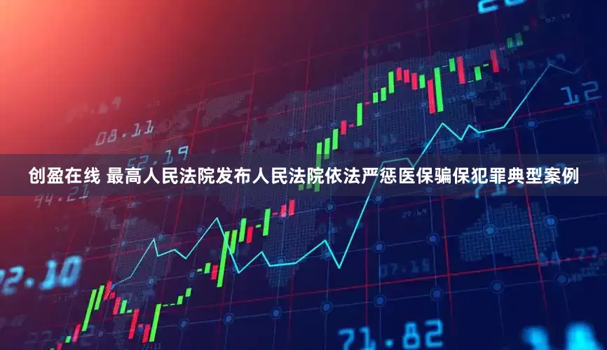 创盈在线 最高人民法院发布人民法院依法严惩医保骗保犯罪典型案例