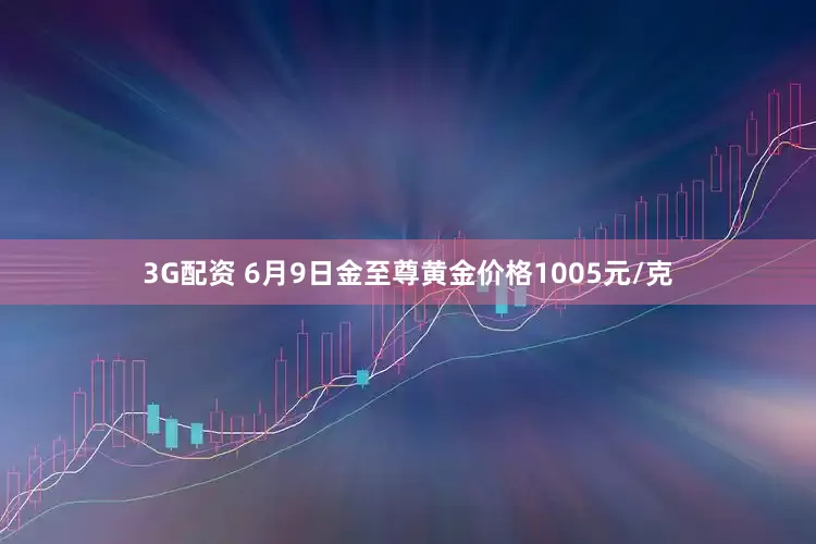 3G配资 6月9日金至尊黄金价格1005元/克