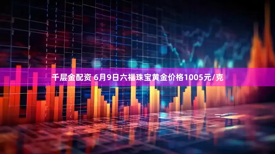 千层金配资 6月9日六福珠宝黄金价格1005元/克