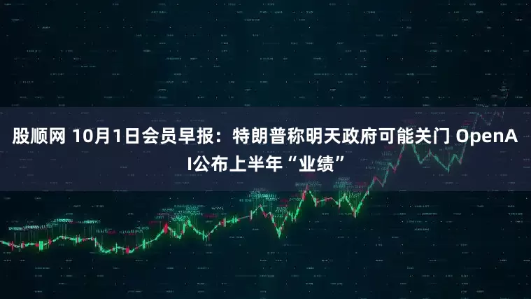 股顺网 10月1日会员早报：特朗普称明天政府可能关门 OpenAI公布上半年“业绩”