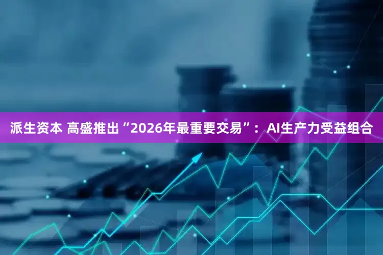 派生资本 高盛推出“2026年最重要交易”：AI生产力受益组合