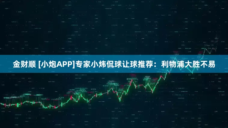 金财顺 [小炮APP]专家小炜侃球让球推荐：利物浦大胜不易