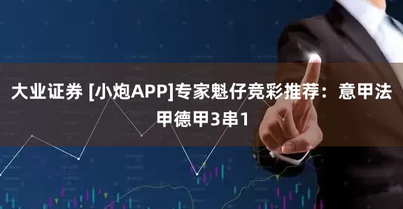 大业证券 [小炮APP]专家魁仔竞彩推荐：意甲法甲德甲3串1