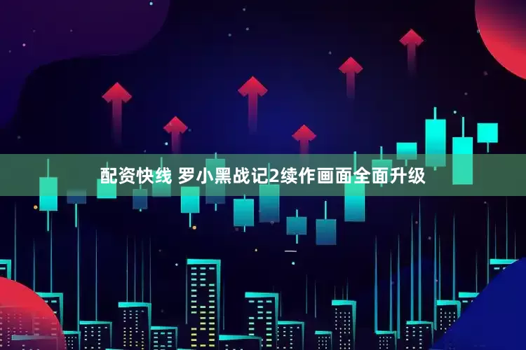 配资快线 罗小黑战记2续作画面全面升级